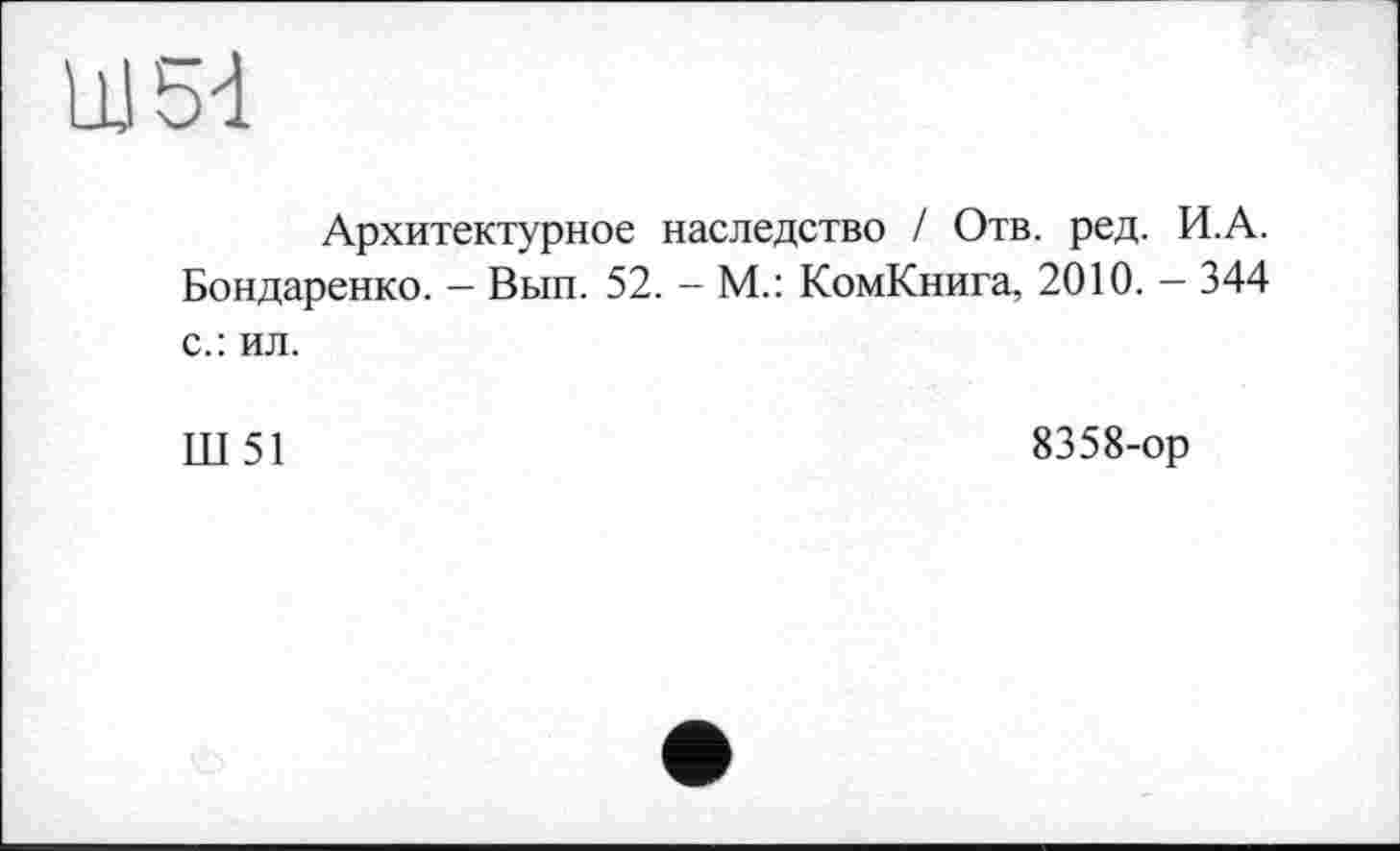 ﻿UI5d
Архитектурное наследство / Отв. ред. И.А. Бондаренко. — Вып. 52. - М.: КомКнига, 2010. — 344 с.: ил.
Ш51
8358-ор